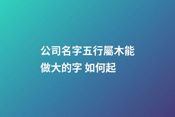 公司名字五行屬木能做大的字 如何起